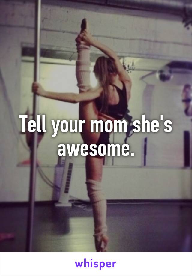 Tell your mom she's awesome.