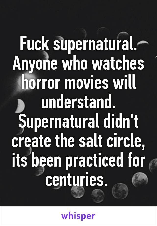 Fuck supernatural. Anyone who watches horror movies will understand. Supernatural didn't create the salt circle, its been practiced for centuries. 