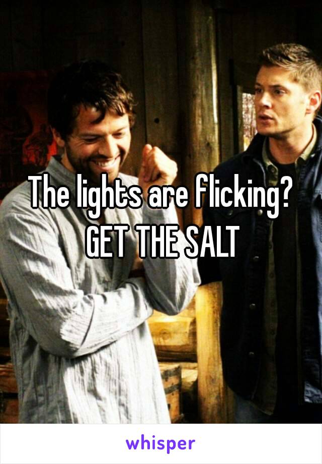 The lights are flicking? GET THE SALT