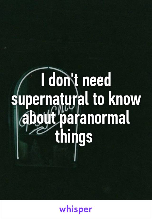 I don't need supernatural to know about paranormal things 