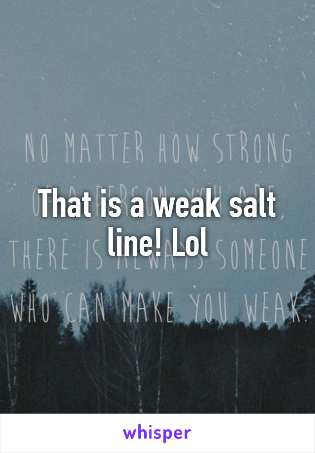 That is a weak salt line! Lol