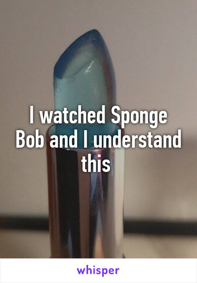 I watched Sponge Bob and I understand this 