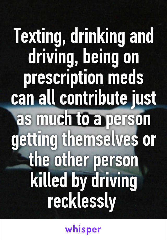 Texting, drinking and driving, being on prescription meds can all contribute just as much to a person getting themselves or the other person killed by driving recklessly 