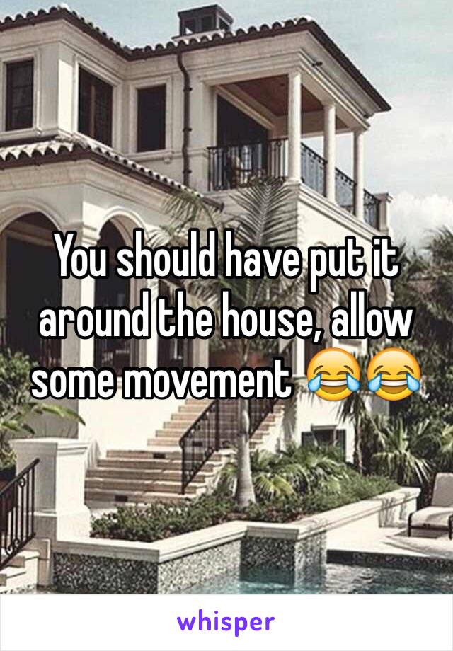 You should have put it around the house, allow some movement 😂😂