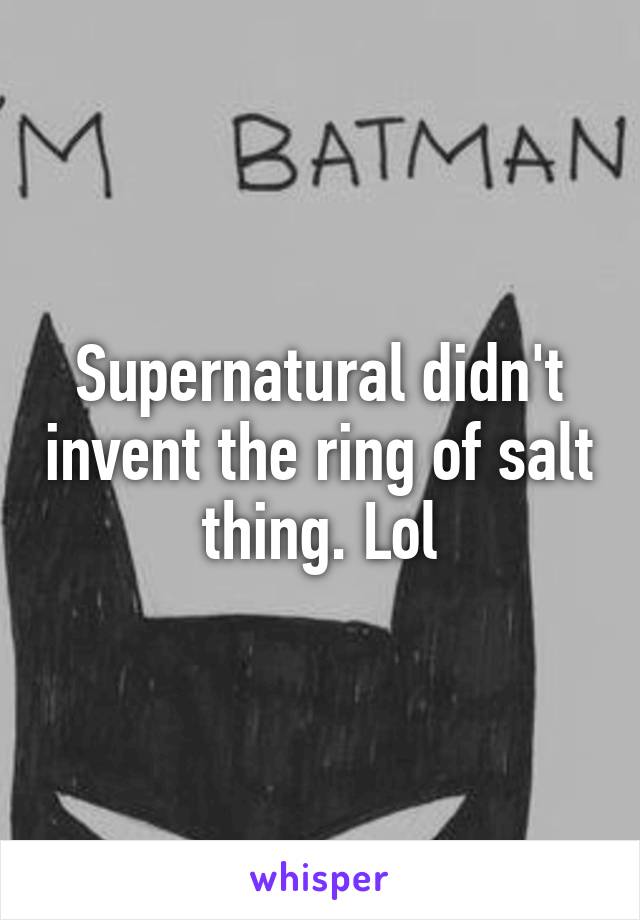 Supernatural didn't invent the ring of salt thing. Lol