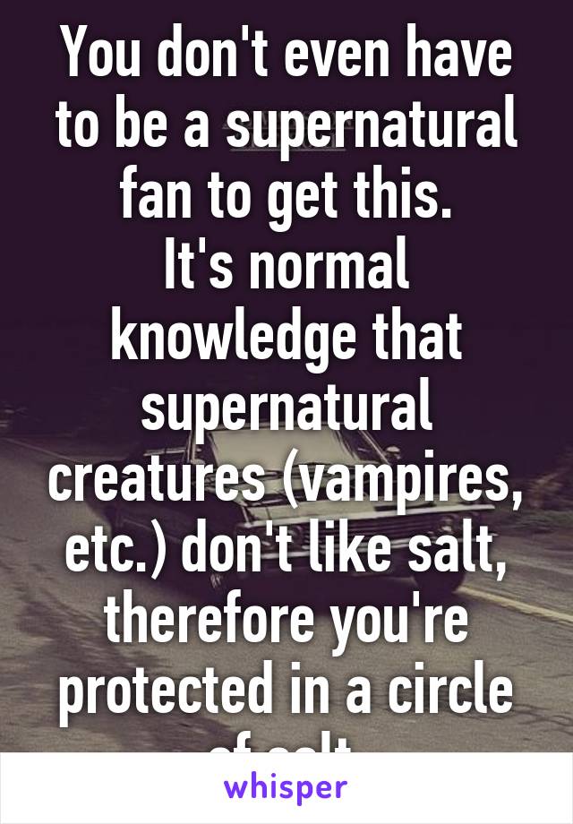 You don't even have to be a supernatural fan to get this.
It's normal knowledge that supernatural creatures (vampires, etc.) don't like salt, therefore you're protected in a circle of salt.