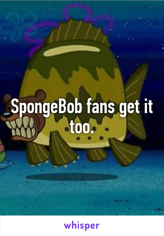 SpongeBob fans get it too.