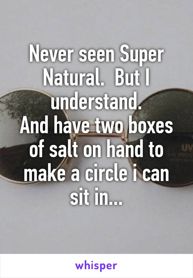 Never seen Super Natural.  But I understand.
And have two boxes of salt on hand to make a circle i can sit in...
