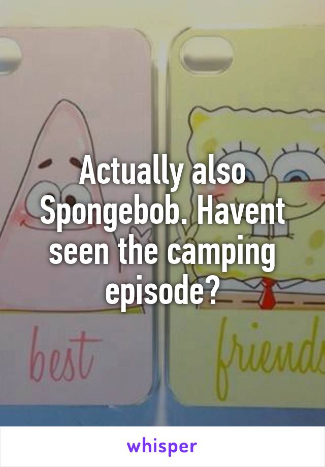 Actually also Spongebob. Havent seen the camping episode?