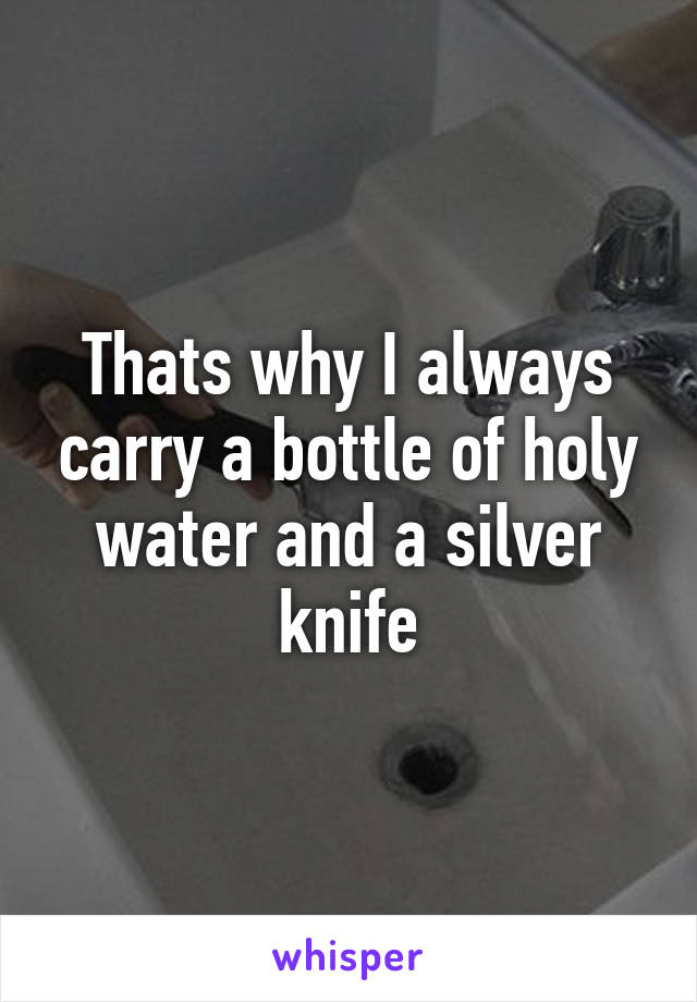 Thats why I always carry a bottle of holy water and a silver knife