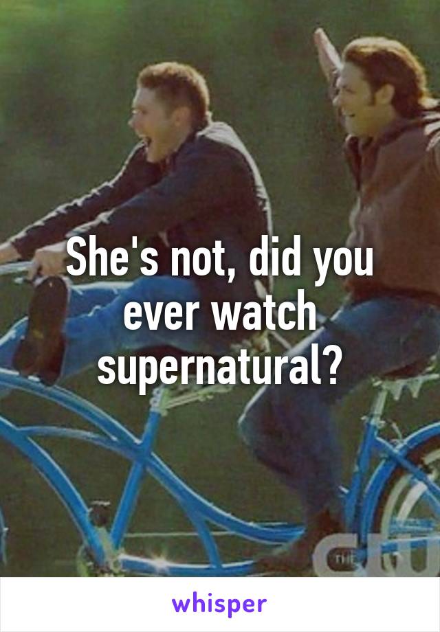 She's not, did you ever watch supernatural?