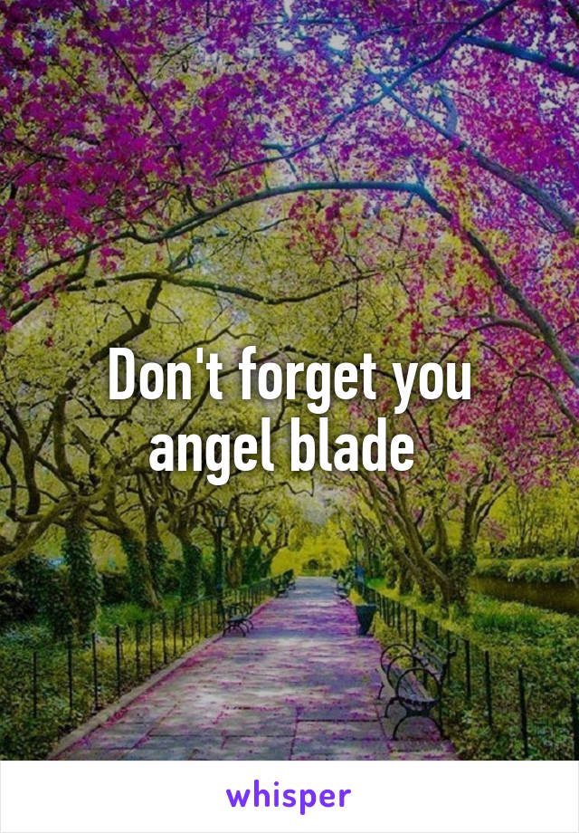 Don't forget you angel blade 