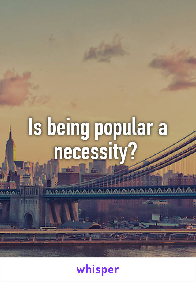 Is being popular a necessity? 