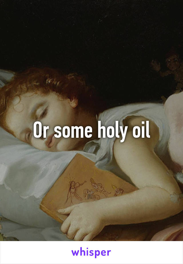 Or some holy oil