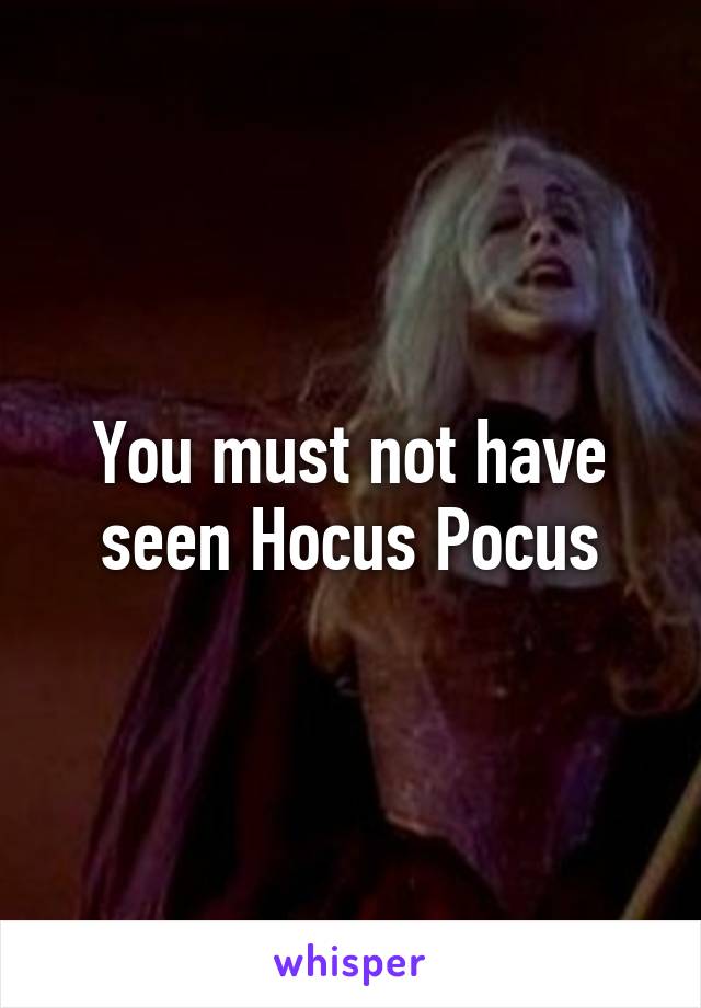 You must not have seen Hocus Pocus