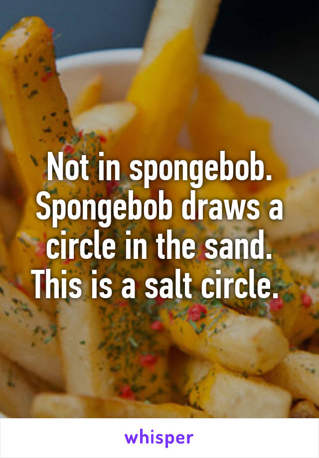 Not in spongebob. Spongebob draws a circle in the sand. This is a salt circle. 