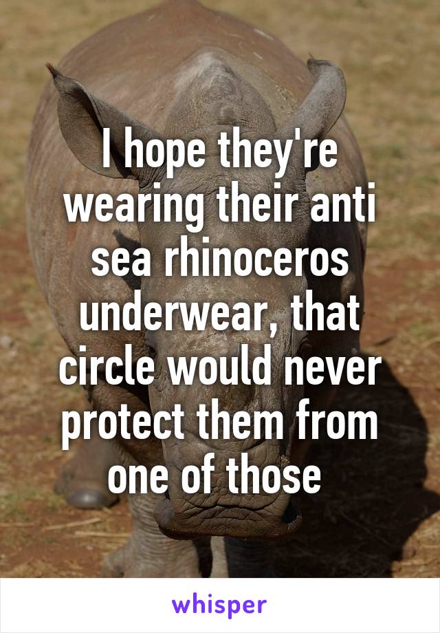 I hope they're wearing their anti sea rhinoceros underwear, that circle would never protect them from one of those 