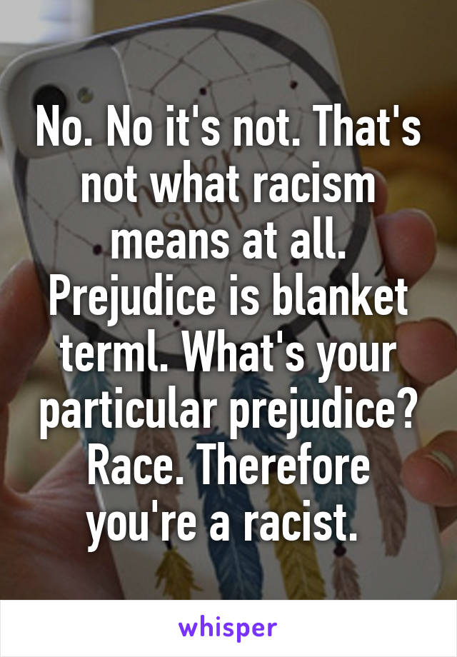 No. No it's not. That's not what racism means at all. Prejudice is blanket terml. What's your particular prejudice? Race. Therefore you're a racist. 