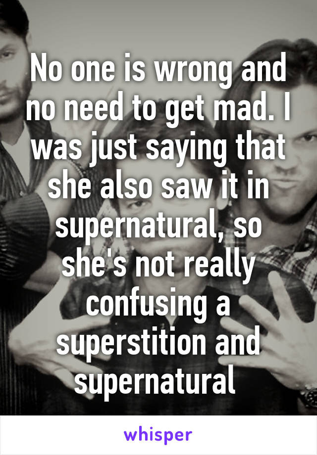 No one is wrong and no need to get mad. I was just saying that she also saw it in supernatural, so she's not really confusing a superstition and supernatural 