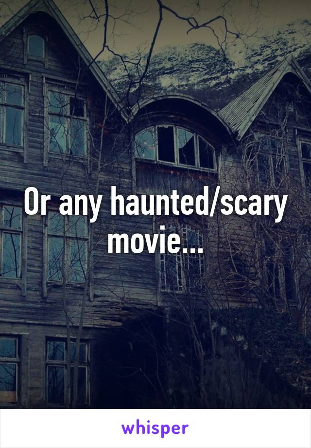 Or any haunted/scary movie...