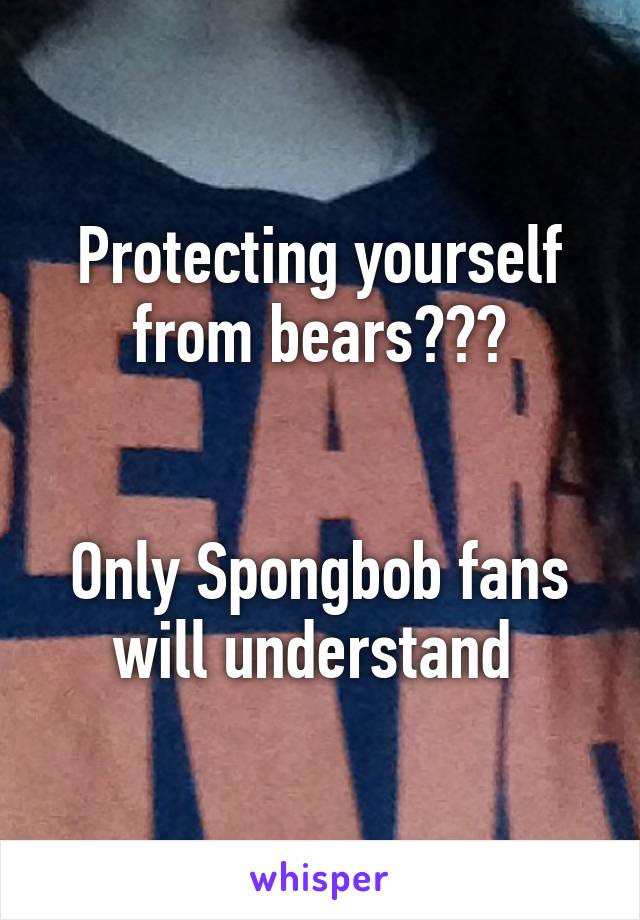 Protecting yourself from bears???


Only Spongbob fans will understand 