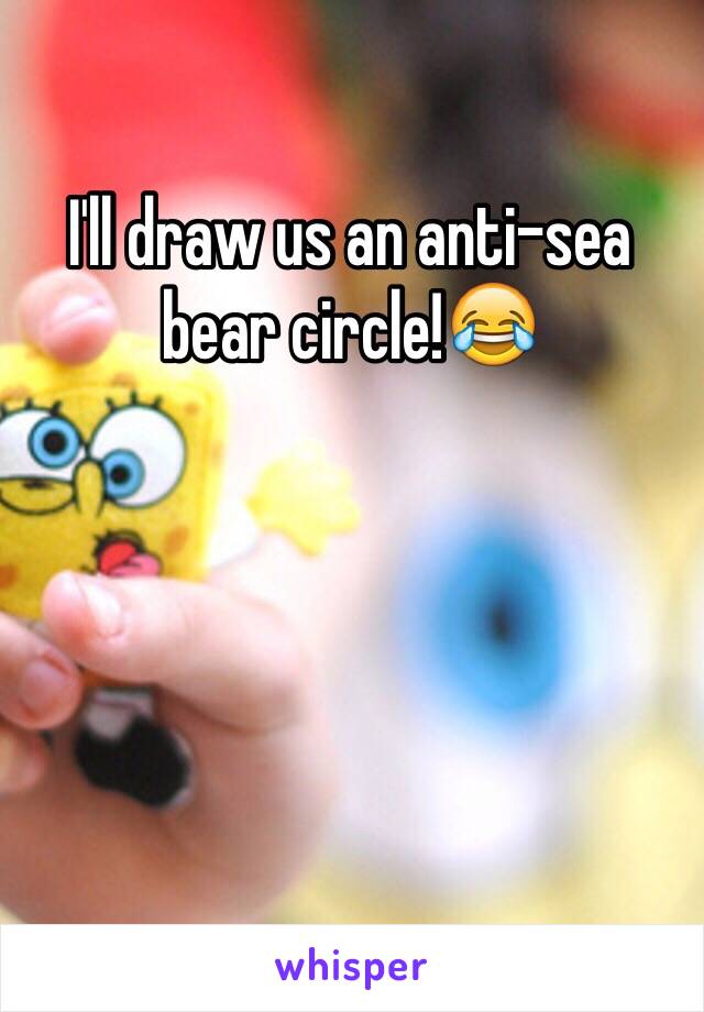 I'll draw us an anti-sea bear circle!😂