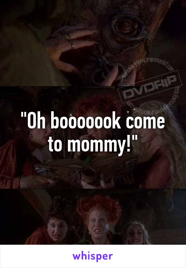 "Oh booooook come to mommy!"