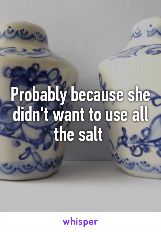 Probably because she didn't want to use all the salt 