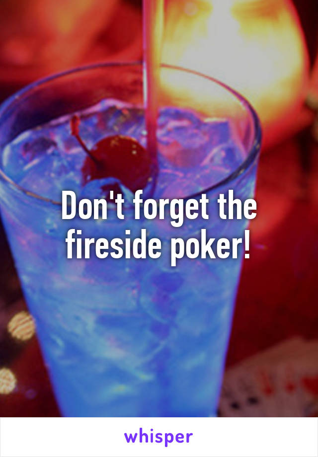 Don't forget the fireside poker!