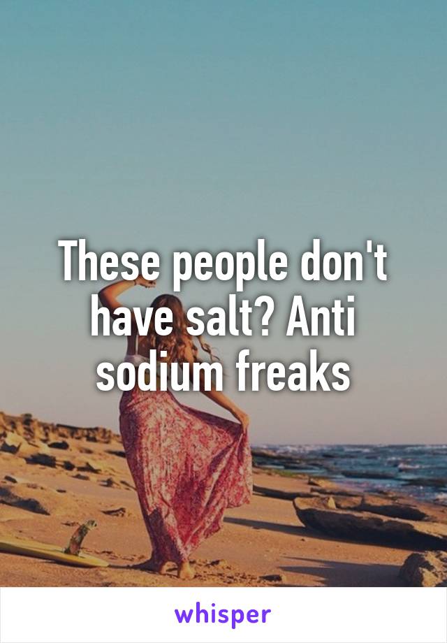 These people don't have salt? Anti sodium freaks