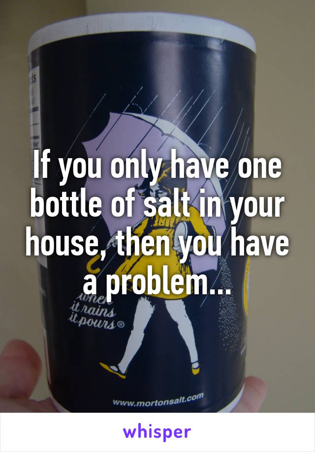 If you only have one bottle of salt in your house, then you have a problem...