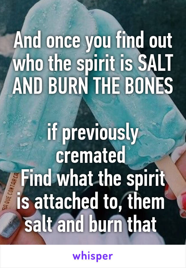 And once you find out who the spirit is SALT AND BURN THE BONES 
if previously cremated 
Find what the spirit is attached to, them  salt and burn that 