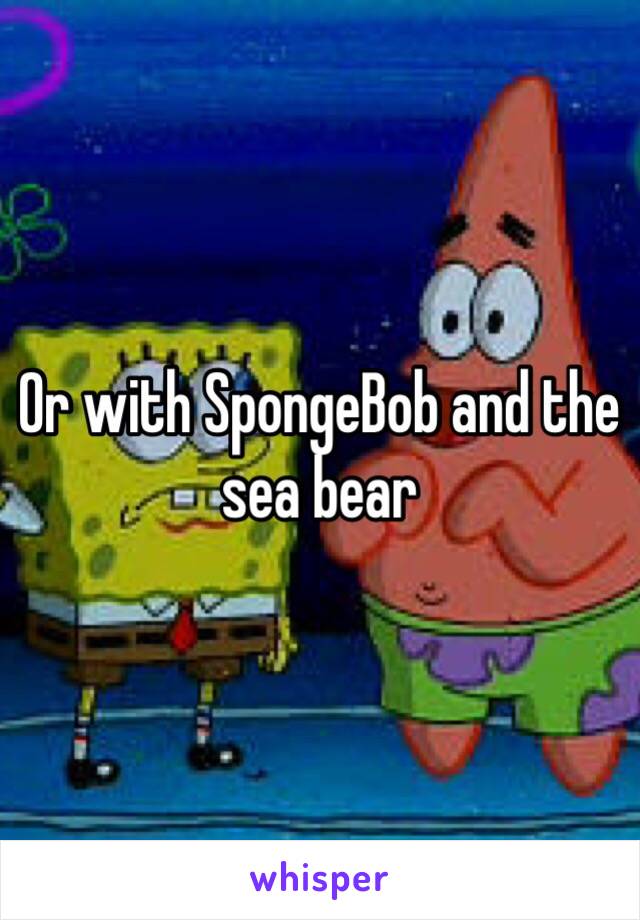 Or with SpongeBob and the sea bear