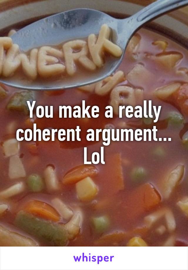 You make a really coherent argument... Lol