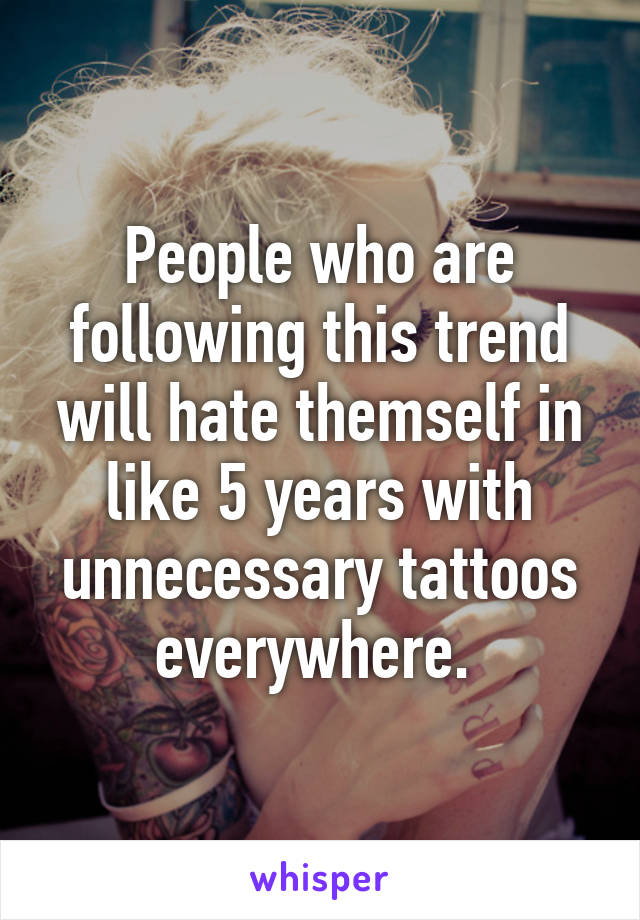 People who are following this trend will hate themself in like 5 years with unnecessary tattoos everywhere. 