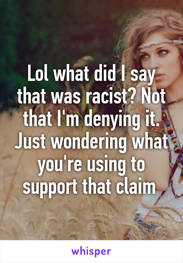 Lol what did I say that was racist? Not that I'm denying it. Just wondering what you're using to support that claim 