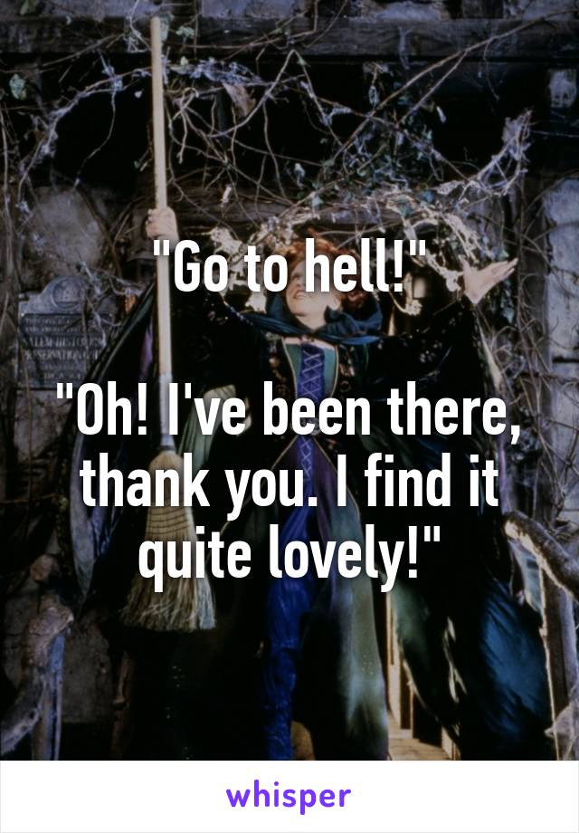 "Go to hell!"

"Oh! I've been there, thank you. I find it quite lovely!"