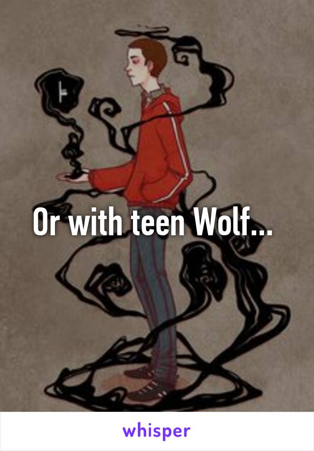 Or with teen Wolf... 