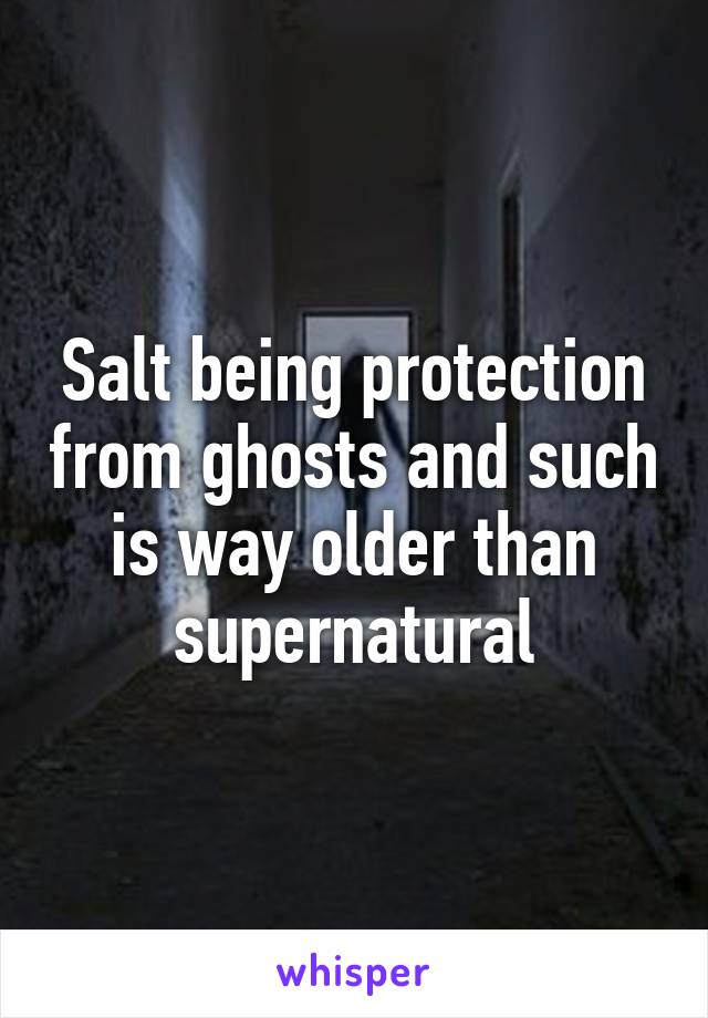 Salt being protection from ghosts and such is way older than supernatural