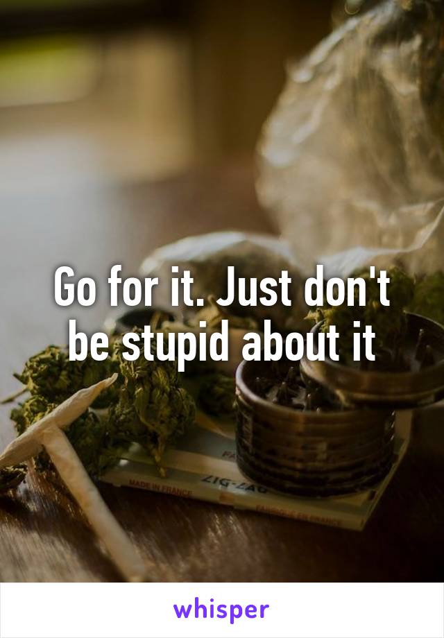 Go for it. Just don't be stupid about it
