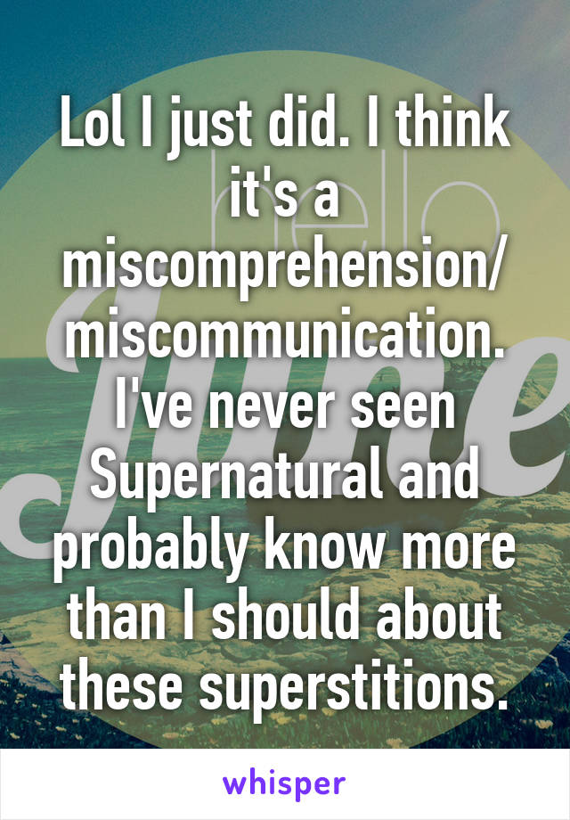 Lol I just did. I think it's a miscomprehension/ miscommunication. I've never seen Supernatural and probably know more than I should about these superstitions.