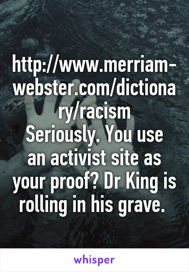 http://www.merriam-webster.com/dictionary/racism
Seriously. You use an activist site as your proof? Dr King is rolling in his grave. 