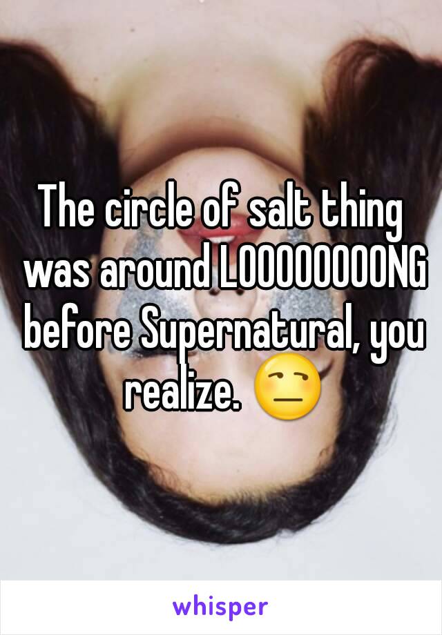 The circle of salt thing was around LOOOOOOOONG before Supernatural, you realize. 😒