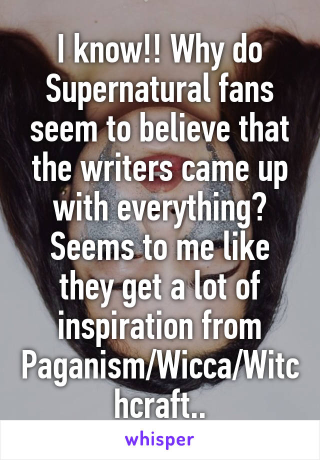 I know!! Why do Supernatural fans seem to believe that the writers came up with everything? Seems to me like they get a lot of inspiration from Paganism/Wicca/Witchcraft..