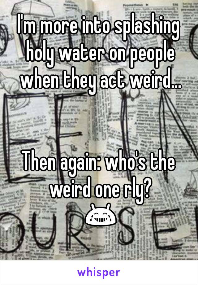 I'm more into splashing holy water on people when they act weird...


Then again: who's the weird one rly? 😂