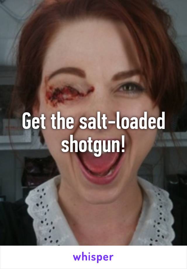 Get the salt-loaded shotgun!