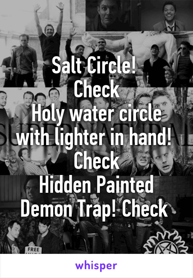 Salt Circle! 
Check
Holy water circle with lighter in hand! 
Check
Hidden Painted Demon Trap! Check 