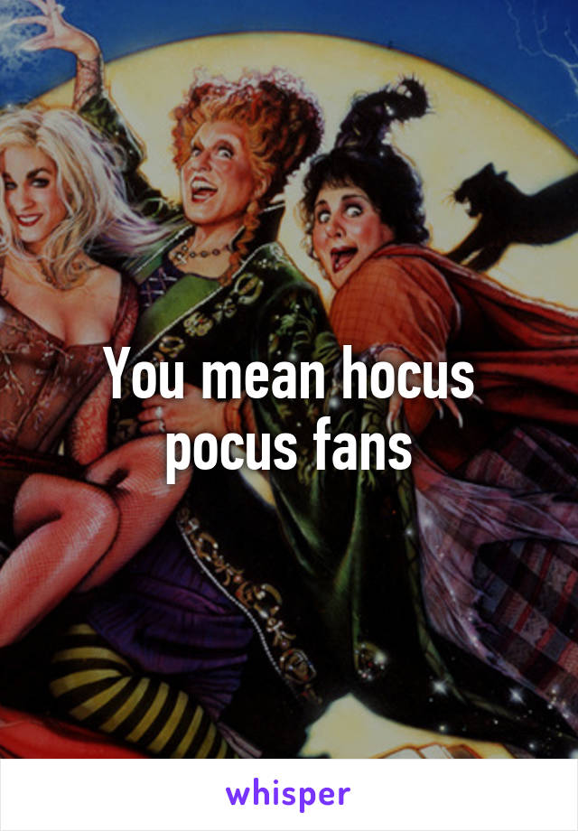 You mean hocus pocus fans