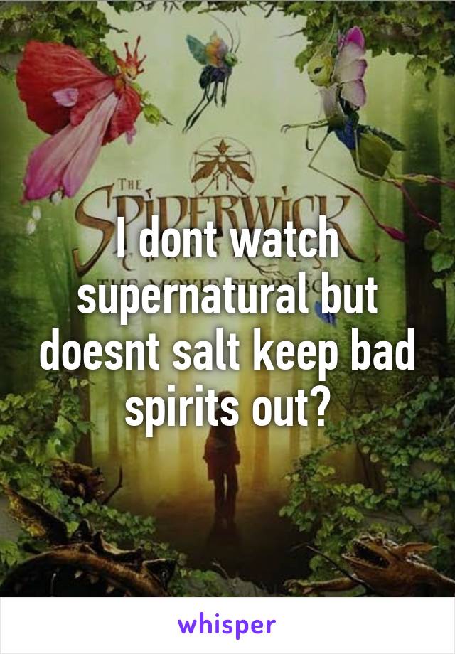 I dont watch supernatural but doesnt salt keep bad spirits out?