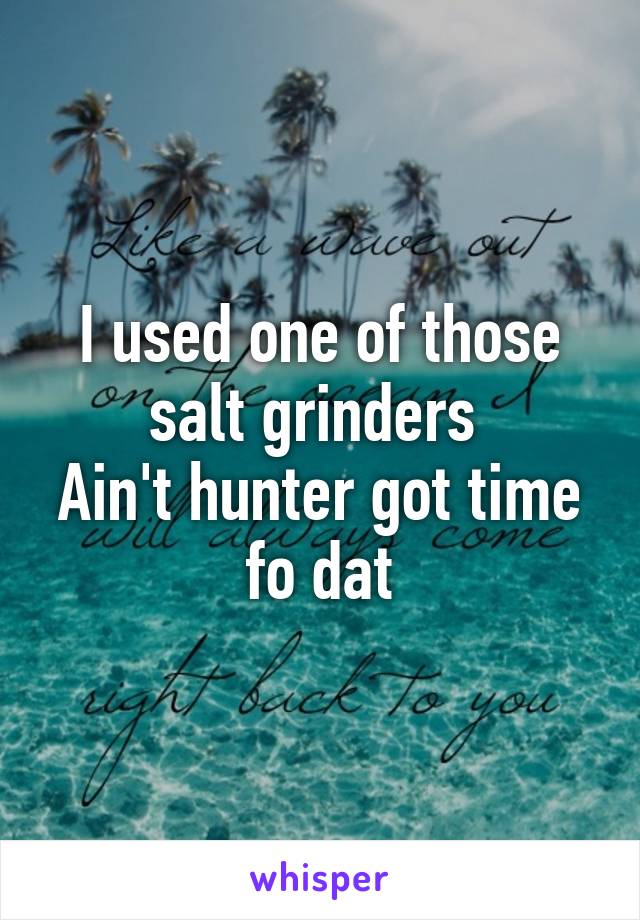 I used one of those salt grinders 
Ain't hunter got time fo dat